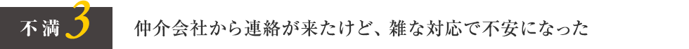 不満3 仲介会社から連絡が来たけど、雑な対応で不安になった