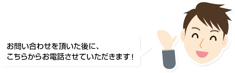 お問い合わせ頂いた後にこちらからお電話させていただきます!