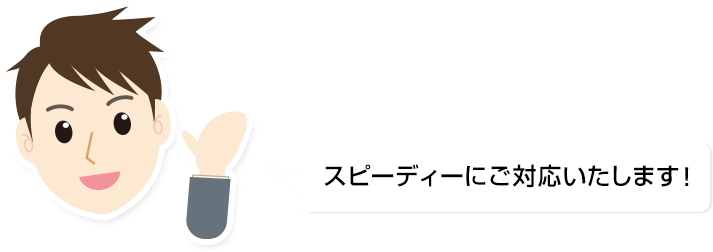 スピーディーにご対応いたします!