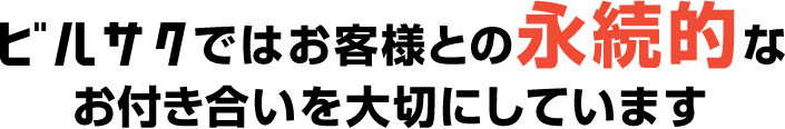 ビルサクではお客様との永続的なお付き合いを大切にしています