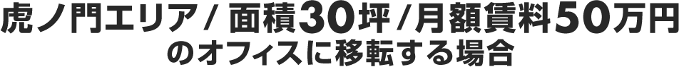 虎ノ門エリア / 面積30坪 / 月額賃料50万円 のオフィスに移転する場合