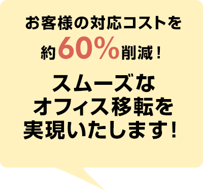 お客様の対応コストを約60%削減！ スムーズなオフィス移転を実現いたします！