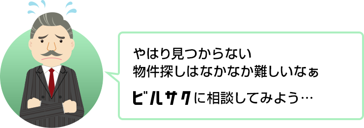 やはり見つからない 物件探しはなかなか難しいなぁ ビルサクに相談してみよう…