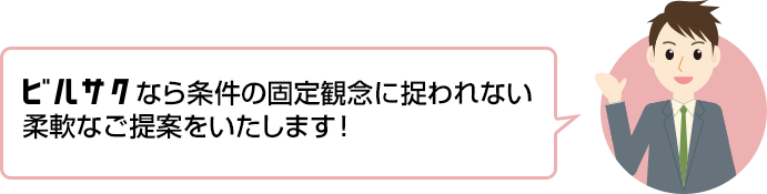 ビルサクなら条件の固定概念に捉われない柔軟なご提案をいたします!