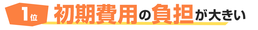 1位 初期費用の負担が大きい