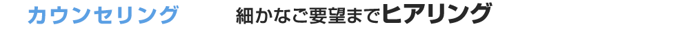 カウンセリング 細かなご要望までヒアリング